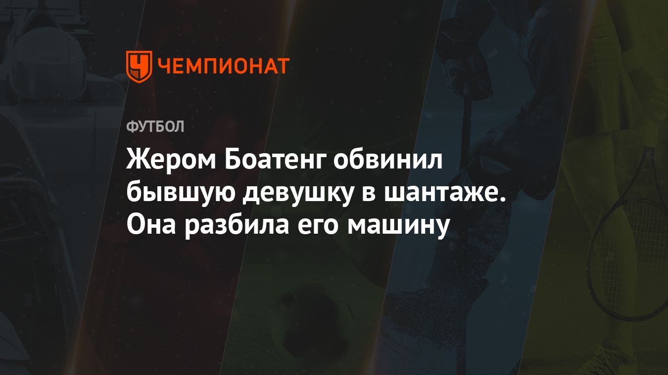 Жером Боатенг обвинил бывшую девушку в шантаже. Она разбила его машину -  Чемпионат