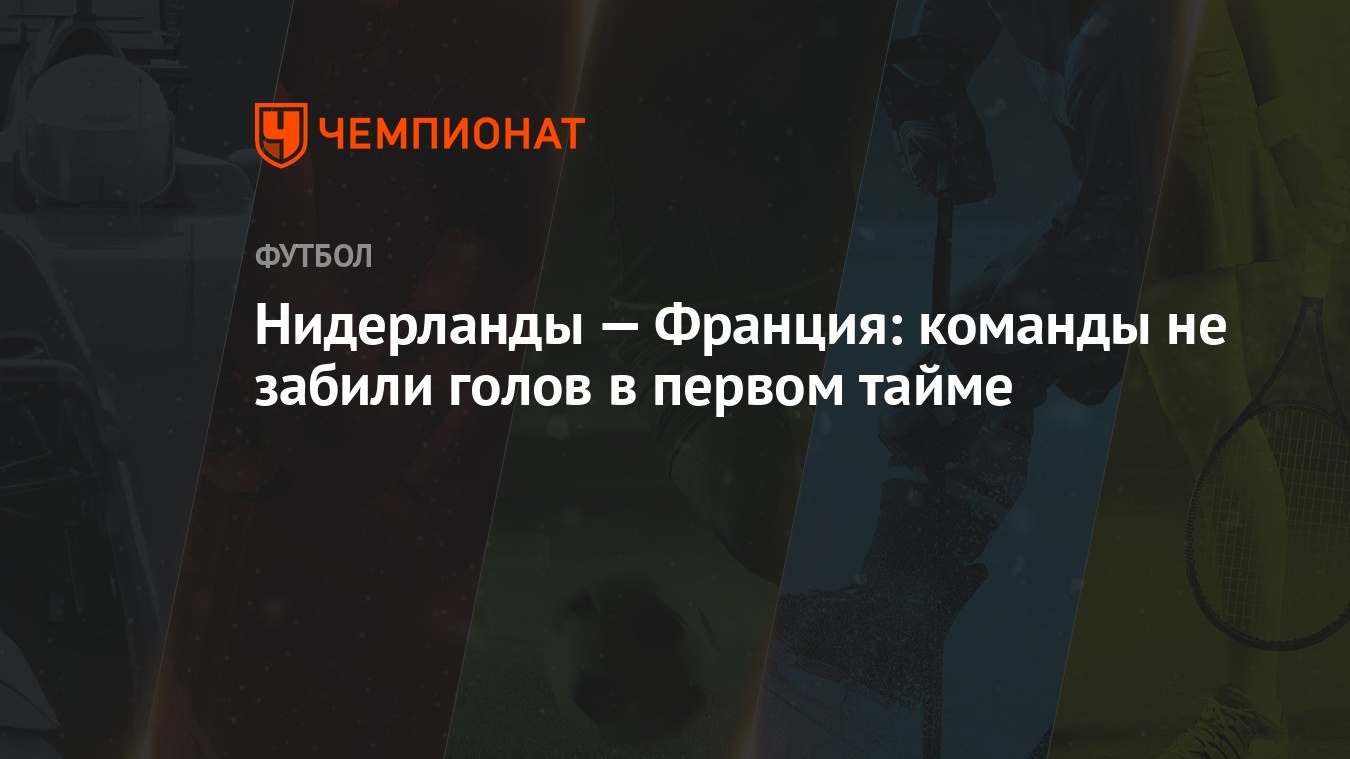 Нидерланды — Франция: команды не забили голов в первом тайме