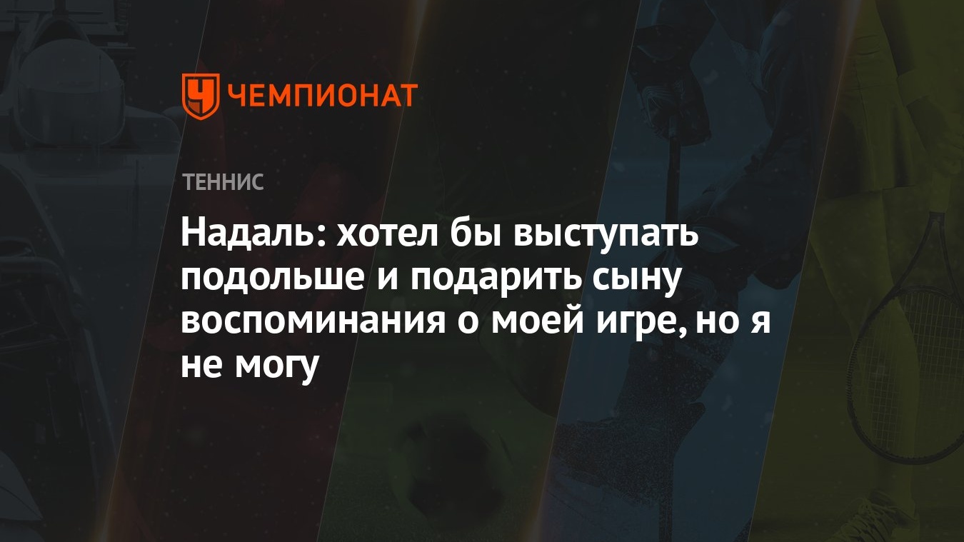 Надаль: хотел бы выступать подольше и подарить сыну воспоминания о моей  игре, но я не могу