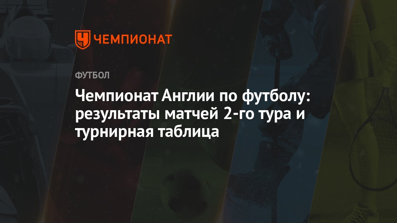 Чемпионат Англии по футболу: результаты матчей 2-го тура и турнирная таблица  - Чемпионат