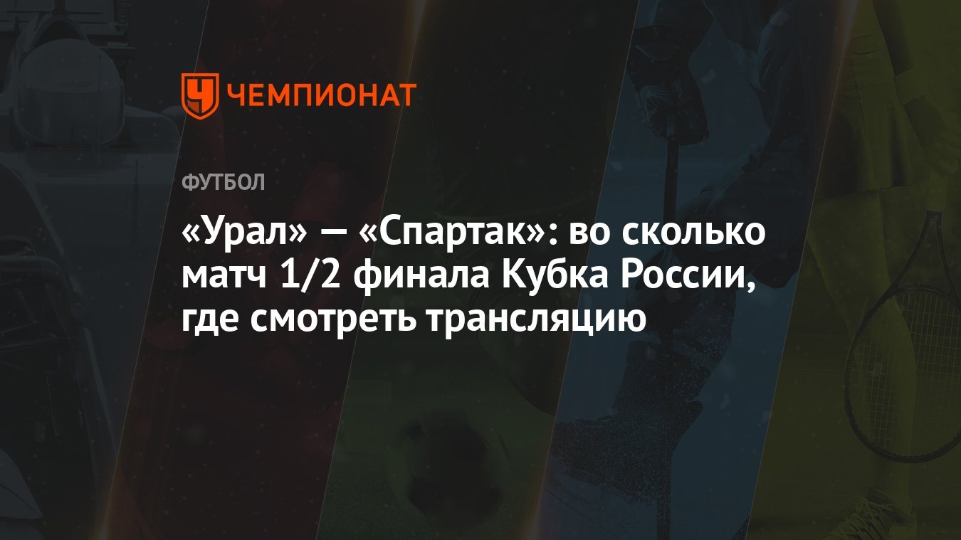 Урал» — «Спартак»: во сколько матч 1/2 финала Кубка России, где смотреть  трансляцию - Чемпионат