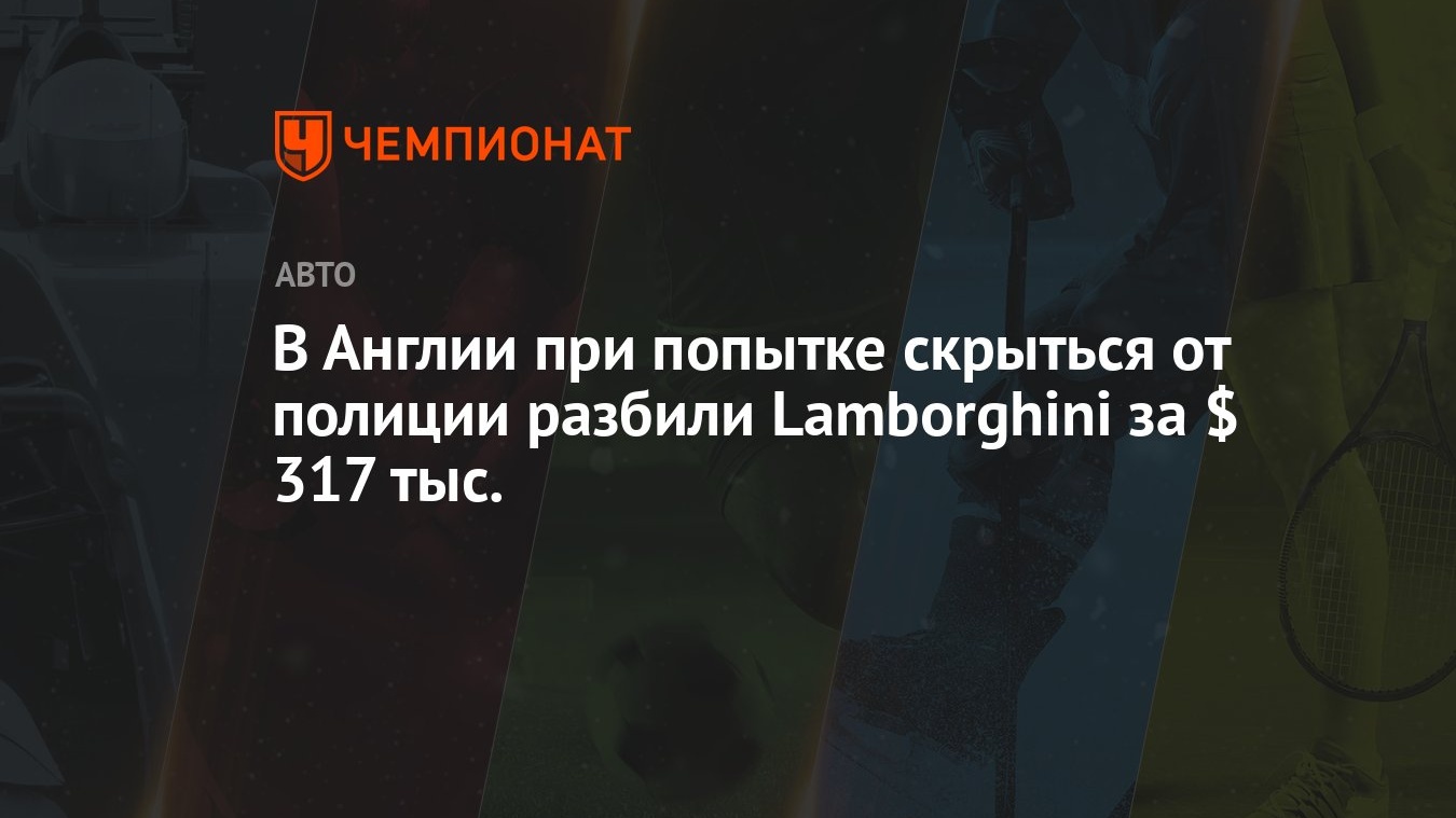 В Англии при попытке скрыться от полиции разбили Lamborghini за $ 317 тыс.  - Чемпионат