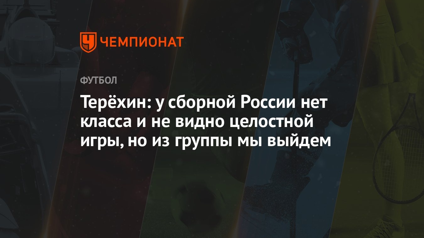 Терёхин: у сборной России нет класса и не видно целостной игры, но из  группы мы выйдем - Чемпионат