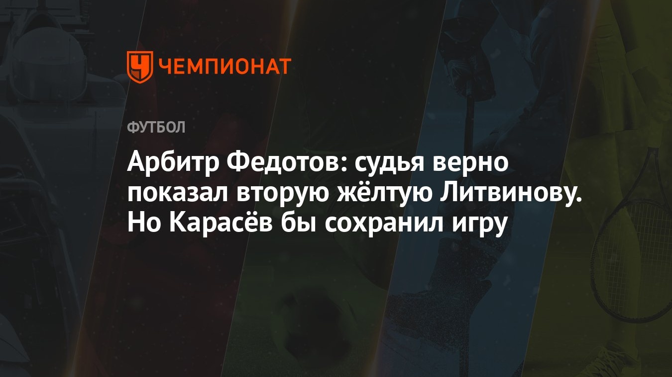 Арбитр Федотов: судья верно показал вторую жёлтую Литвинову. Но Карасёв бы  сохранил игру - Чемпионат