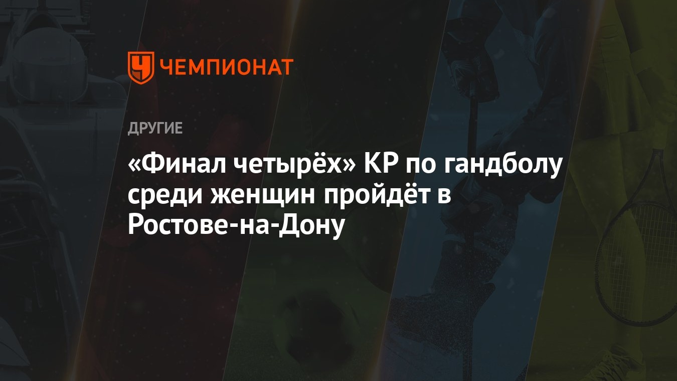 Финал четырёх» КР по гандболу среди женщин пройдёт в Ростове-на-Дону -  Чемпионат