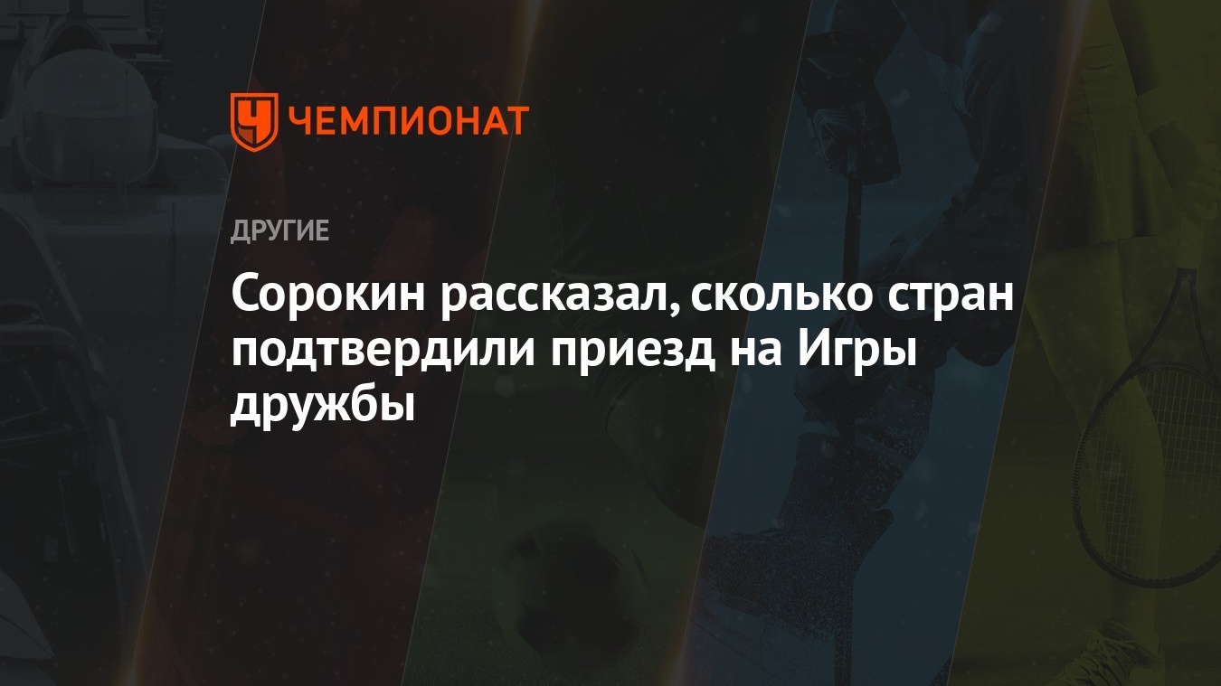 Сорокин рассказал, сколько стран подтвердили приезд на Игры дружбы -  Чемпионат