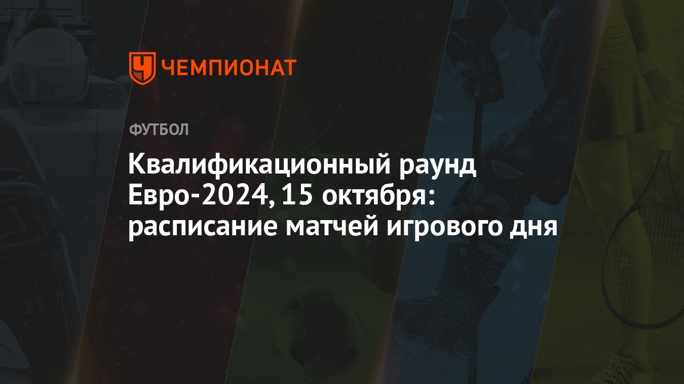 Квалификационный раунд Евро-2024, 15 октября: расписание матчей игрового  дня - Чемпионат