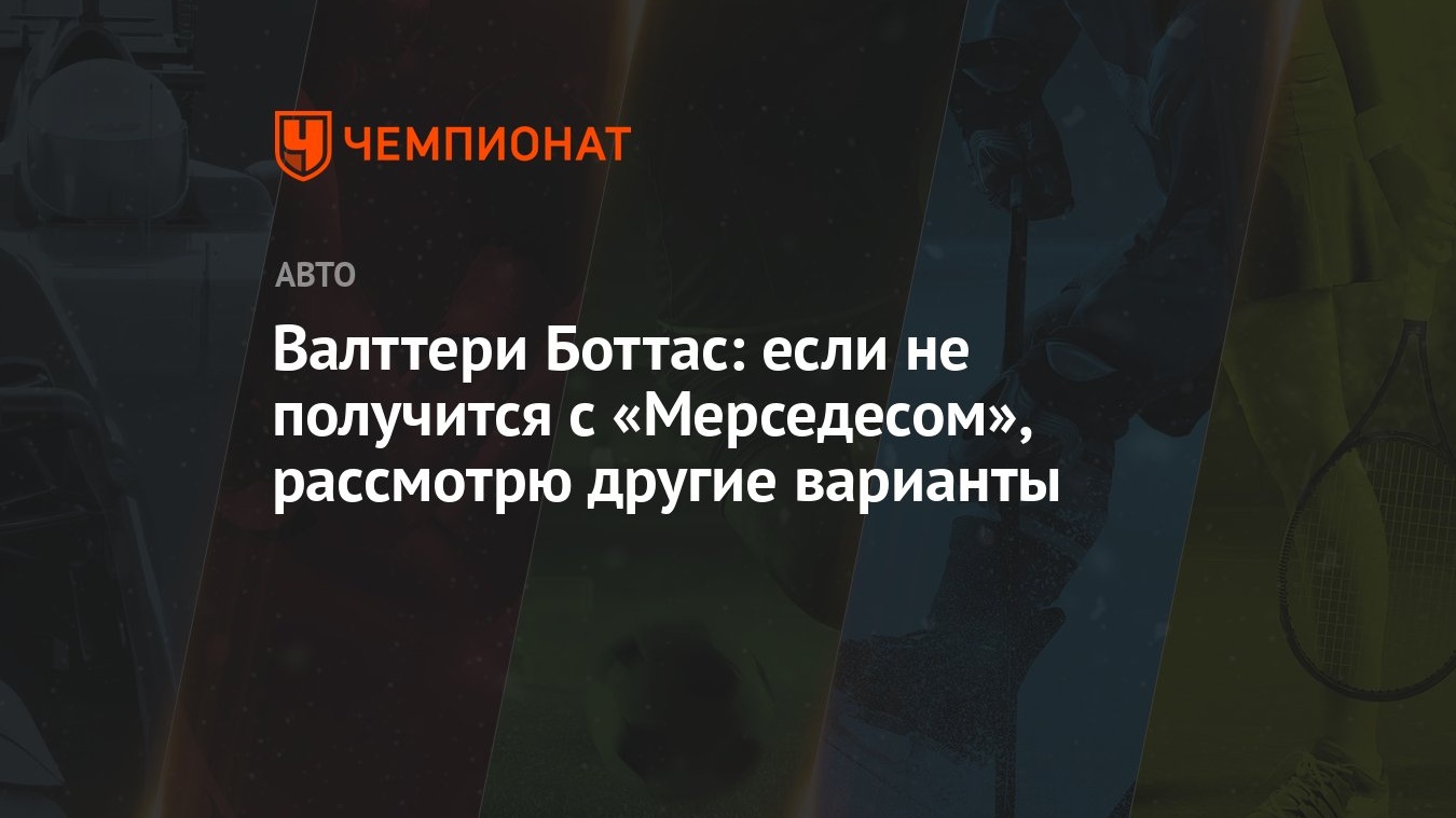 Валттери Боттас: если не получится с «Мерседесом», рассмотрю другие варианты  - Чемпионат