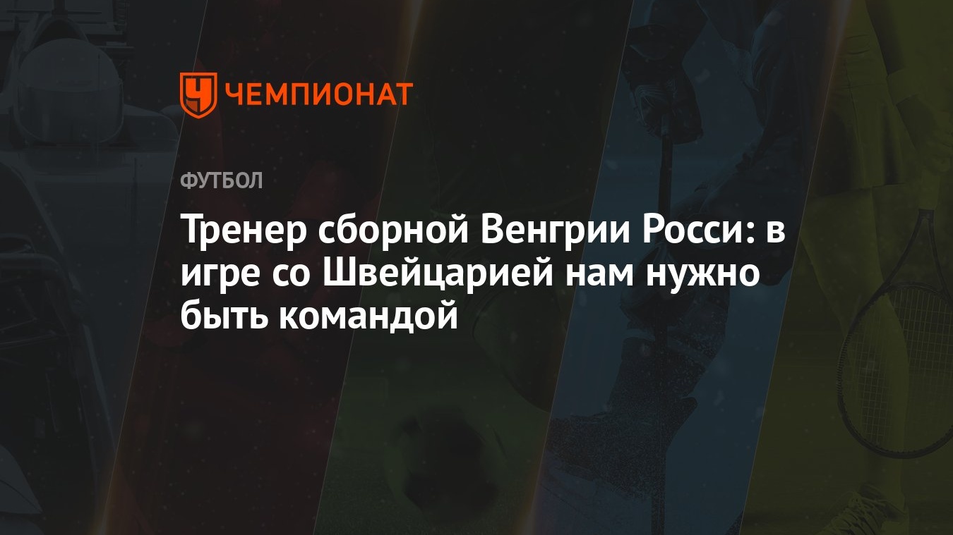 Тренер сборной Венгрии Росси: в игре со Швейцарией нам нужно быть командой