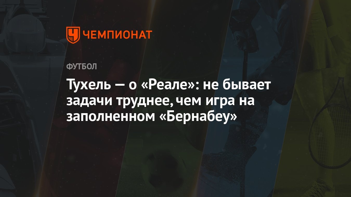 Тухель — о «Реале»: не бывает задачи труднее, чем игра на заполненном  «Бернабеу» - Чемпионат