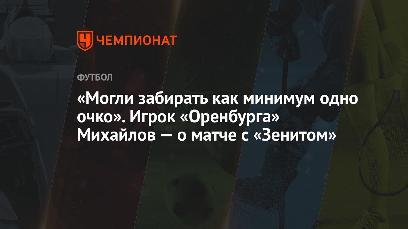 Могли забирать как минимум одно очко». Игрок «Оренбурга» Михайлов — о матче  с «Зенитом» - Чемпионат