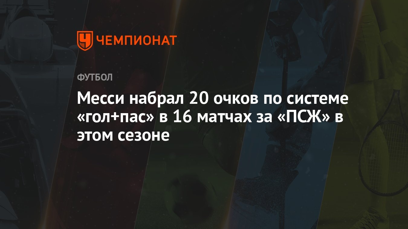 Месси набрал 20 очков по системе «гол+пас» в 16 матчах за «ПСЖ» в этом  сезоне - Чемпионат