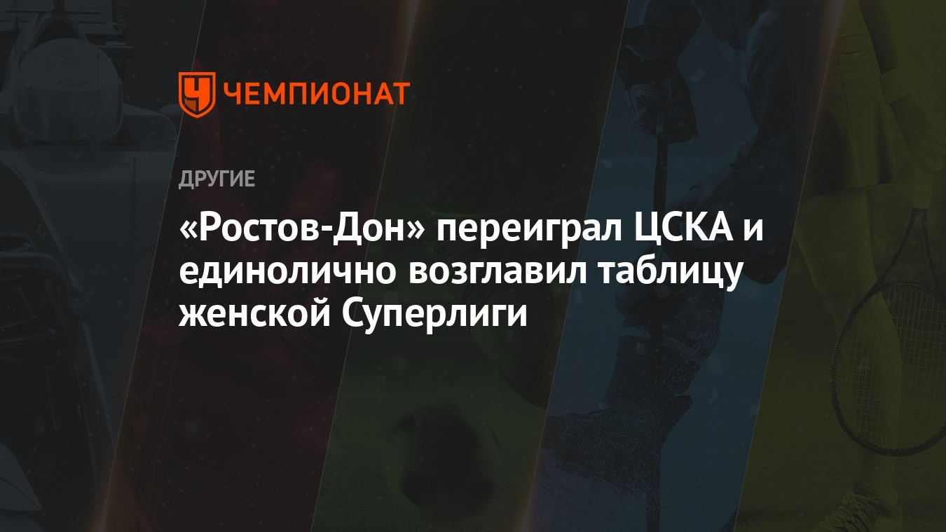 Ростов-Дон» переиграл ЦСКА и единолично возглавил таблицу женской Суперлиги  - Чемпионат