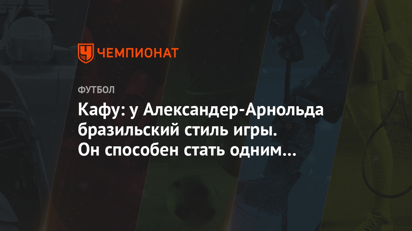 Кафу: у Александер-Арнольда бразильский стиль игры. Он способен стать одним  из лучших - Чемпионат