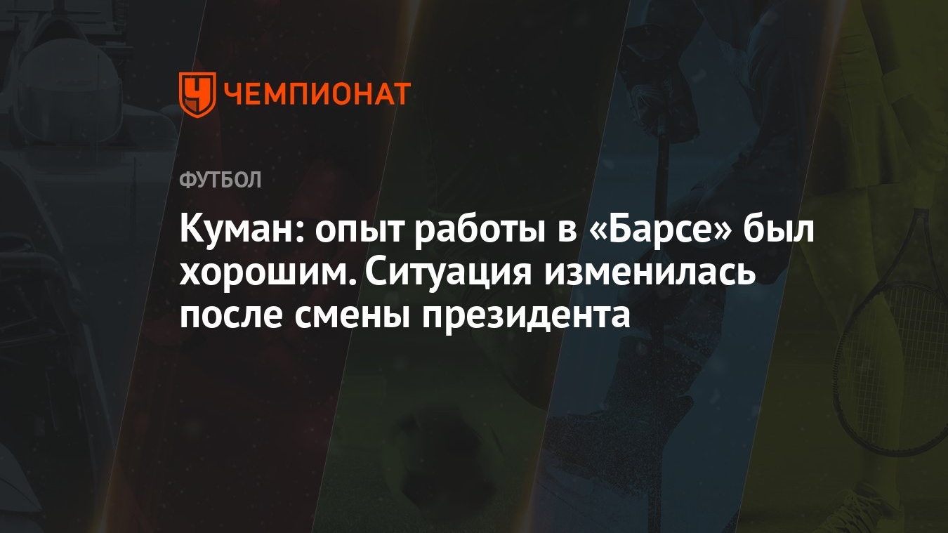 Куман: опыт работы в «Барсе» был хорошим. Ситуация изменилась после смены  президента - Чемпионат