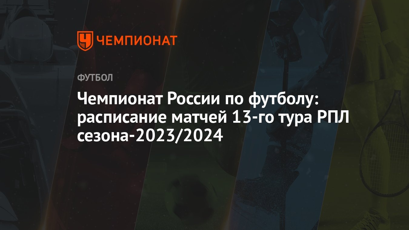 Чемпионат России по футболу: расписание матчей 13-го тура РПЛ сезона-2023/ 2024 - Чемпионат