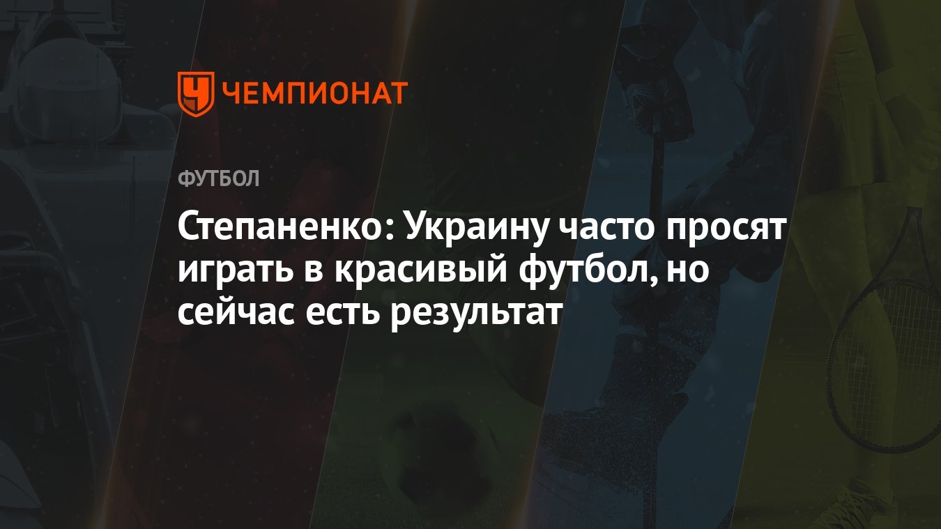 Степаненко: Украину часто просят играть в красивый футбол, но сейчас есть  результат - Чемпионат