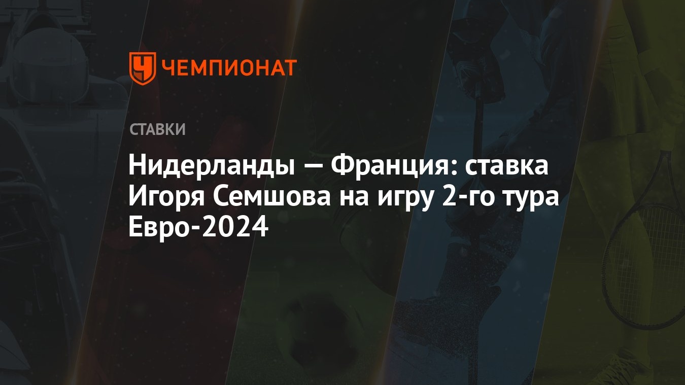 Нидерланды – Франция: ставка Игоря Семшова на игру второго тура Евро-2024 -  Чемпионат