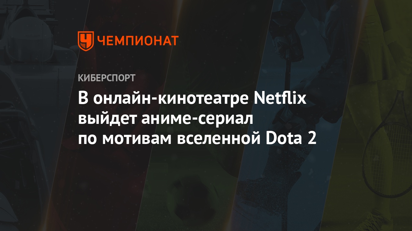 В онлайн-кинотеатре Netflix выйдет аниме-сериал по мотивам вселенной Dota 2  - Чемпионат