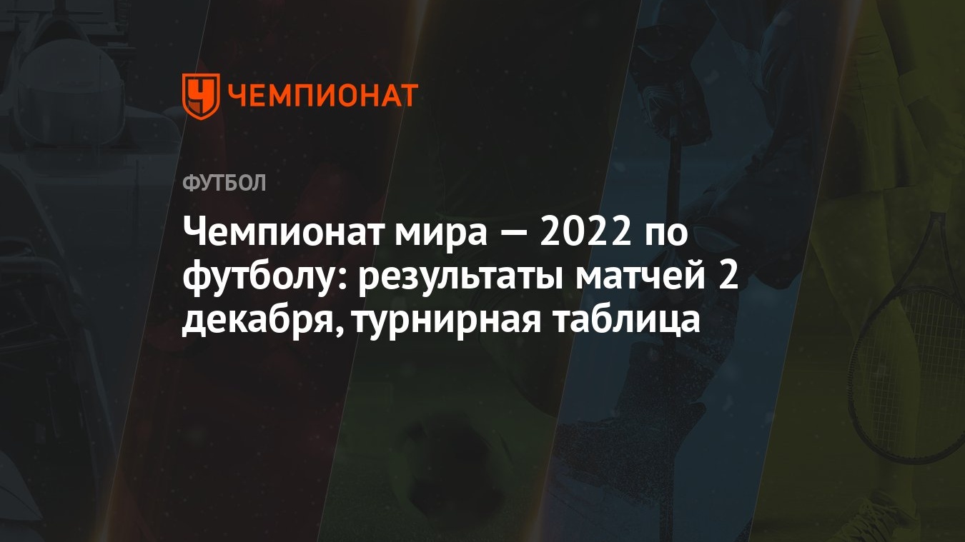 Чемпионат мира — 2022 по футболу: результаты матчей 2 декабря, турнирная  таблица - Чемпионат