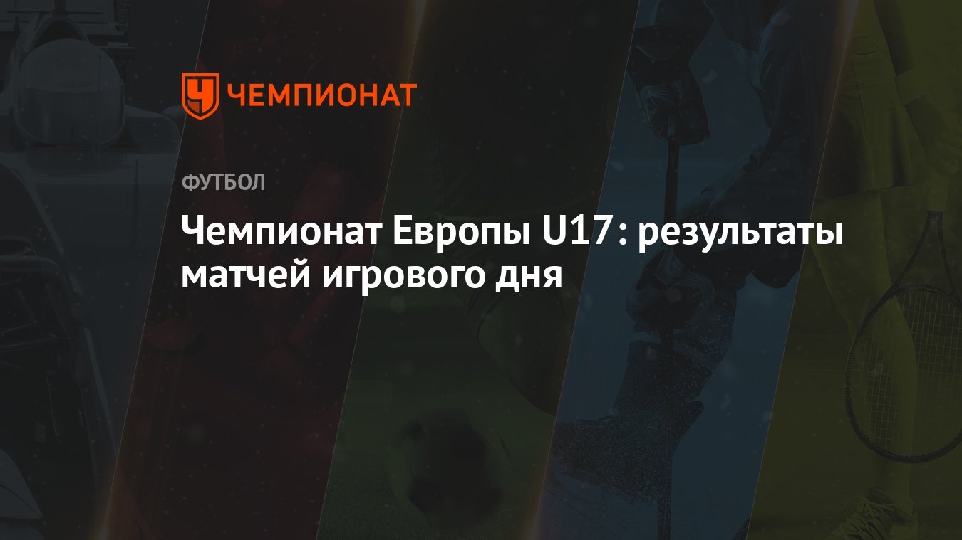 Чемпионат Европы U17: результаты матчей игрового дня