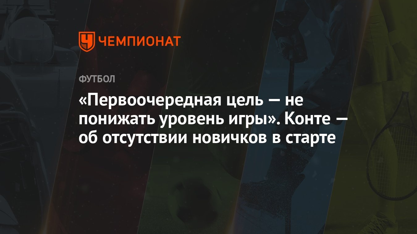 Первоочередная цель — не понижать уровень игры». Конте — об отсутствии  новичков в старте - Чемпионат