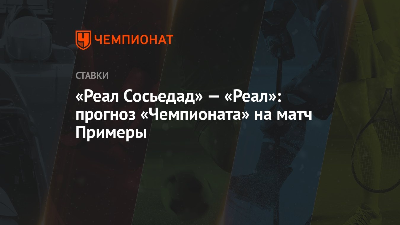 Реал Сосьедад» — «Реал»: прогноз «Чемпионата» на матч Примеры - Чемпионат