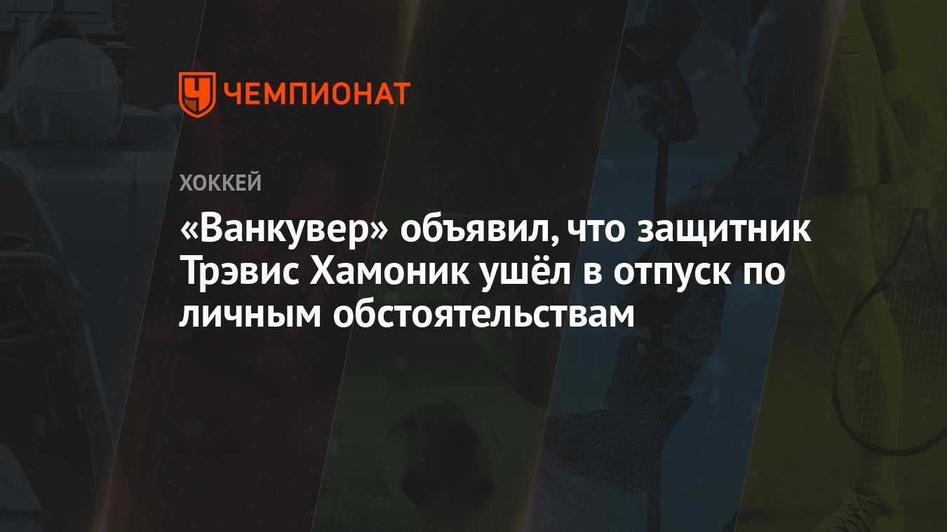 Ванкувер» объявил, что защитник Трэвис Хамоник ушёл в отпуск по личным  обстоятельствам - Чемпионат