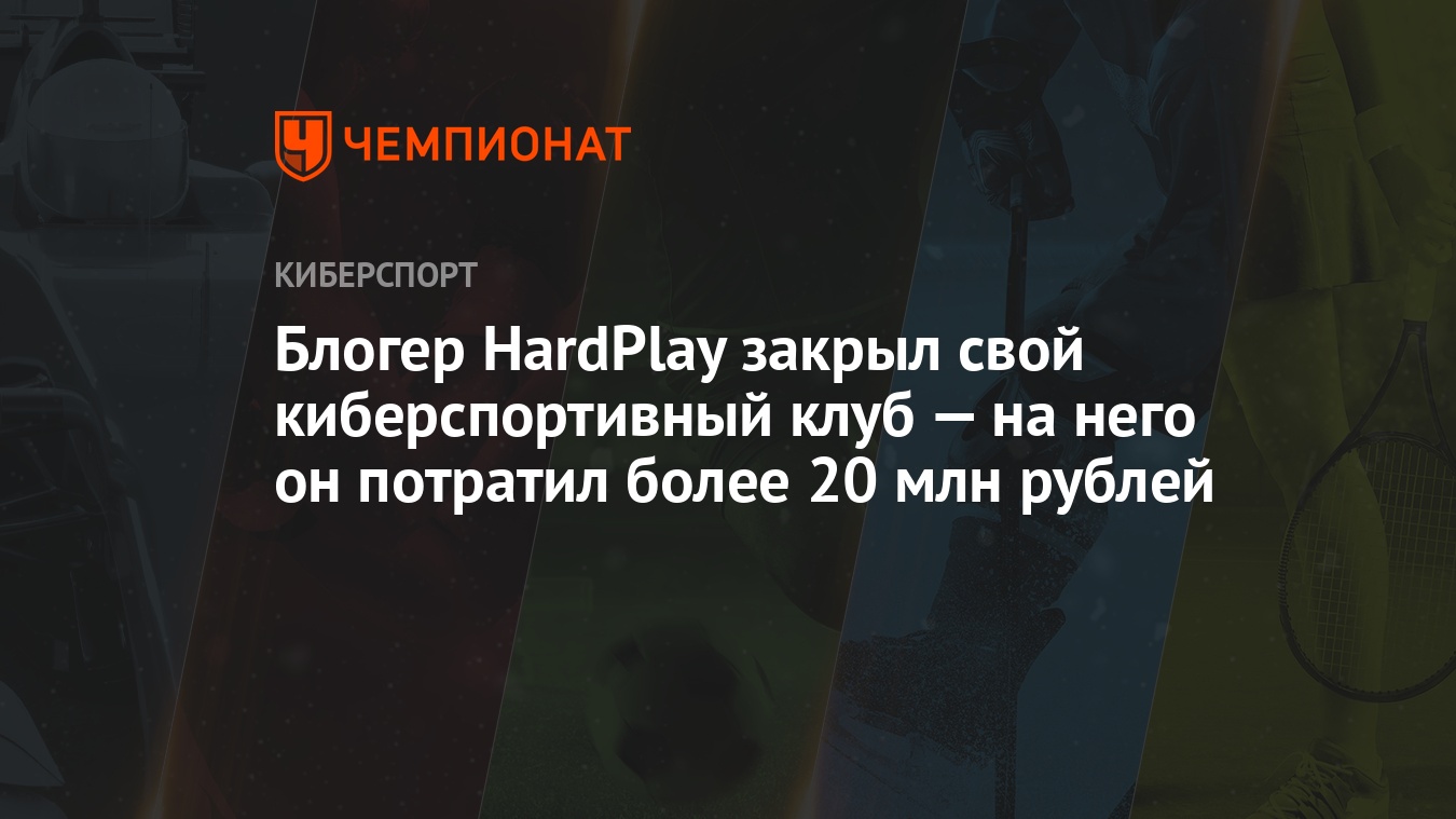 Блогер HardPlay закрыл свой киберспортивный клуб — на него он потратил  более 20 млн рублей - Чемпионат