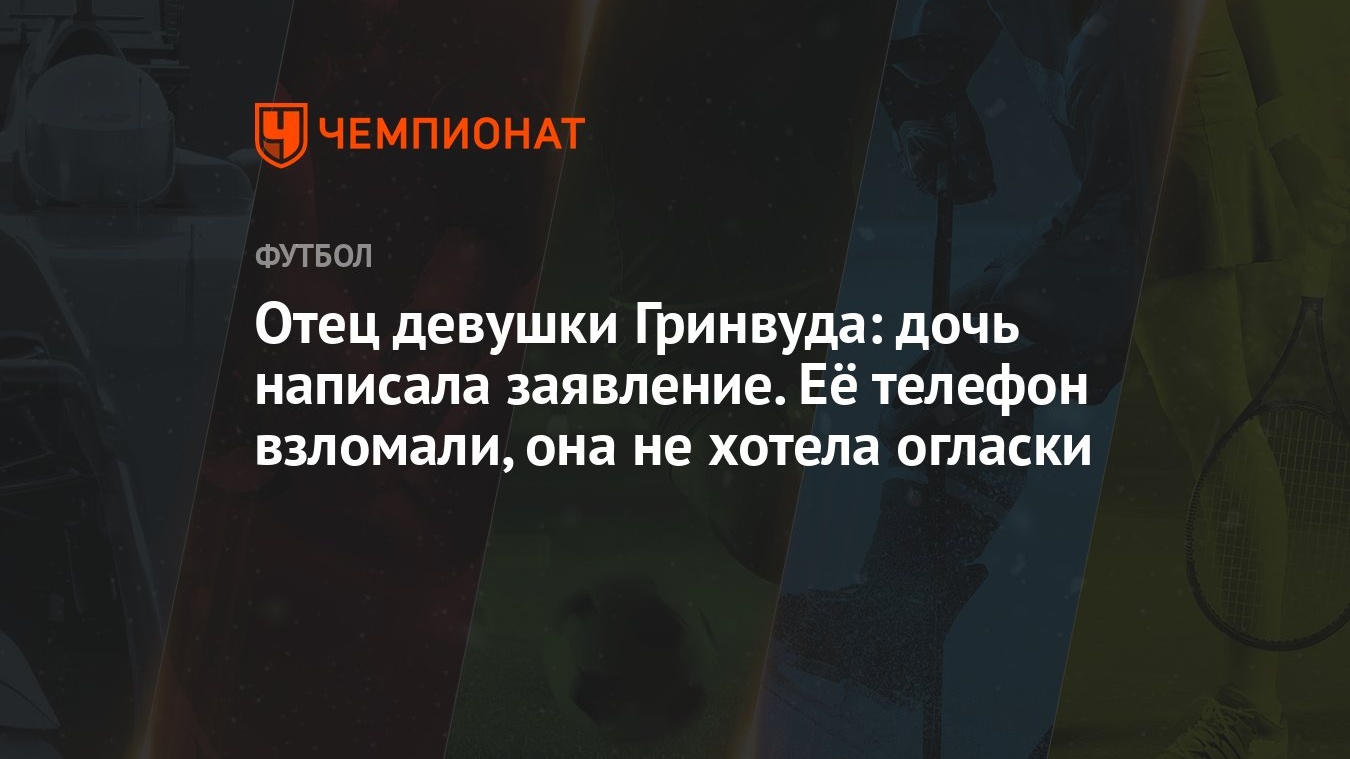 Отец девушки Гринвуда: дочь написала заявление. Её телефон взломали, она не  хотела огласки