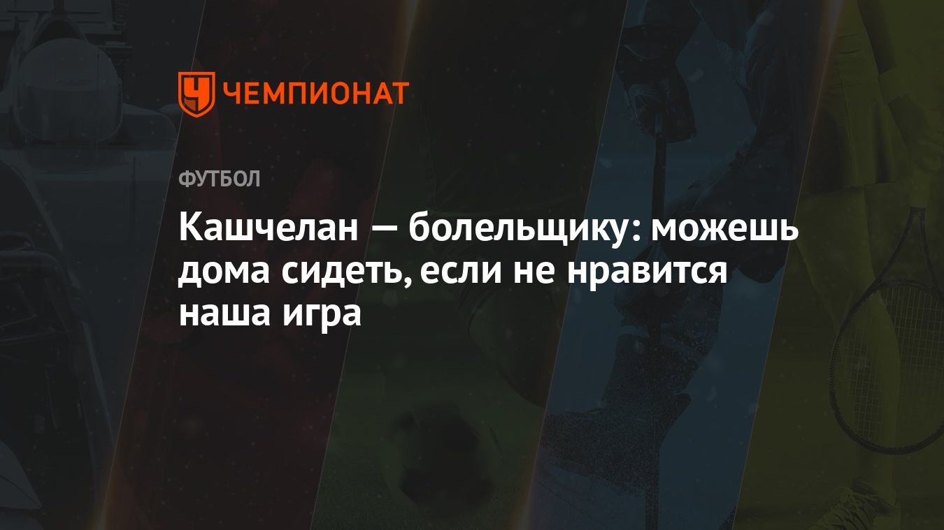 Кашчелан — болельщику: можешь дома сидеть, если не нравится наша игра -  Чемпионат