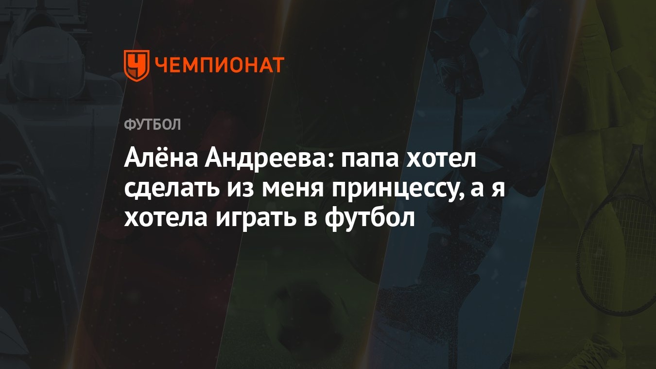 Алёна Андреева: папа хотел сделать из меня принцессу, а я хотела играть в  футбол - Чемпионат