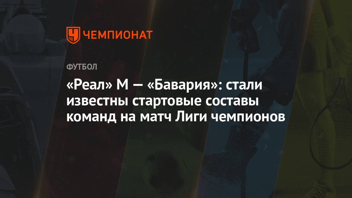 Реал» М — «Бавария»: стали известны стартовые составы команд на матч Лиги  чемпионов - Чемпионат