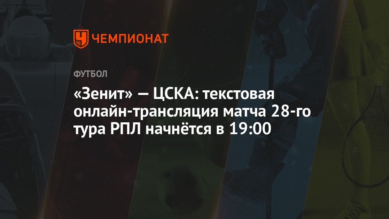 «Зенит» — ЦСКА: текстовая онлайн-трансляция матча 28-го тура РПЛ начнётся в  19:00