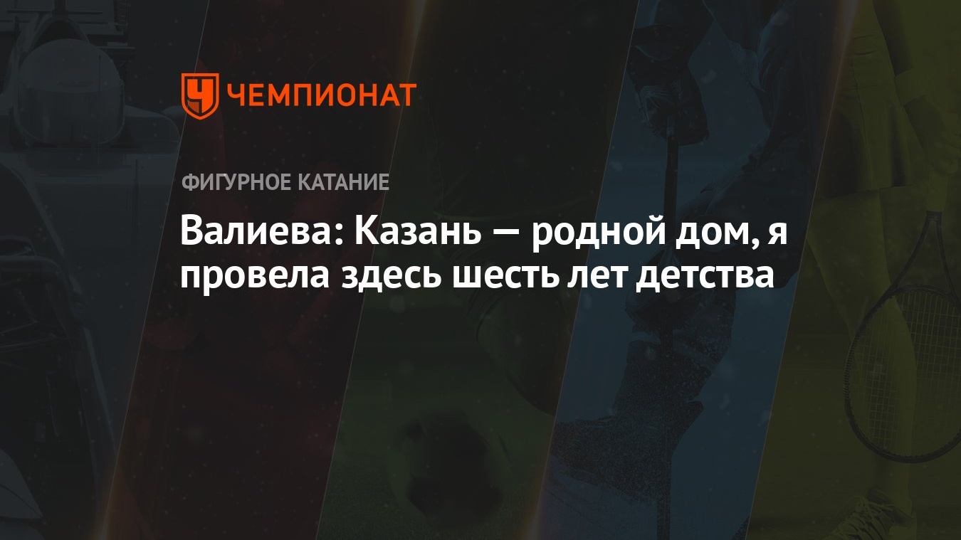 Валиева: Казань — родной дом, я провела здесь шесть лет детства - Чемпионат