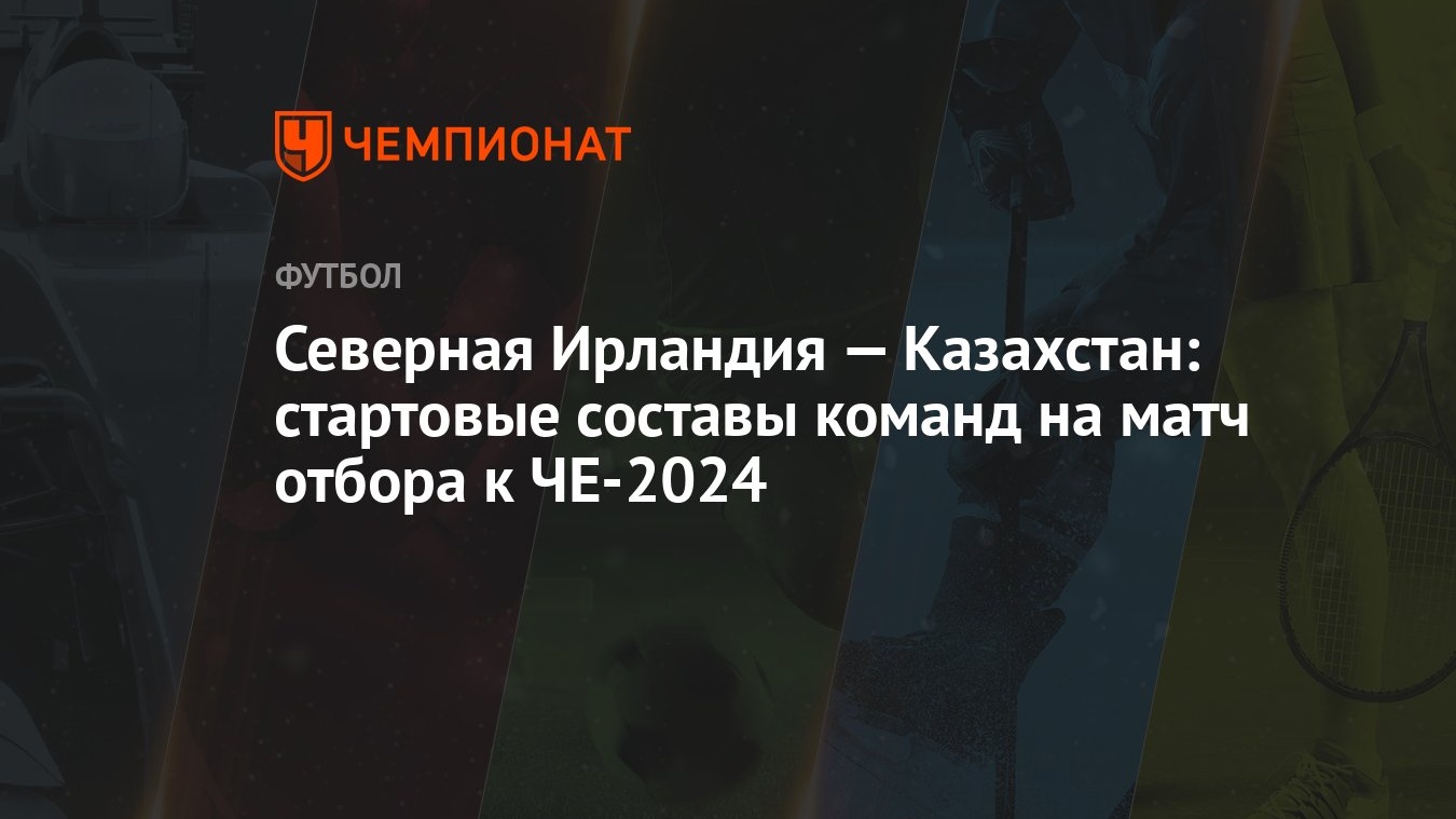 Северная Ирландия — Казахстан: стартовые составы команд на матч отбора к  ЧЕ-2024 - Чемпионат