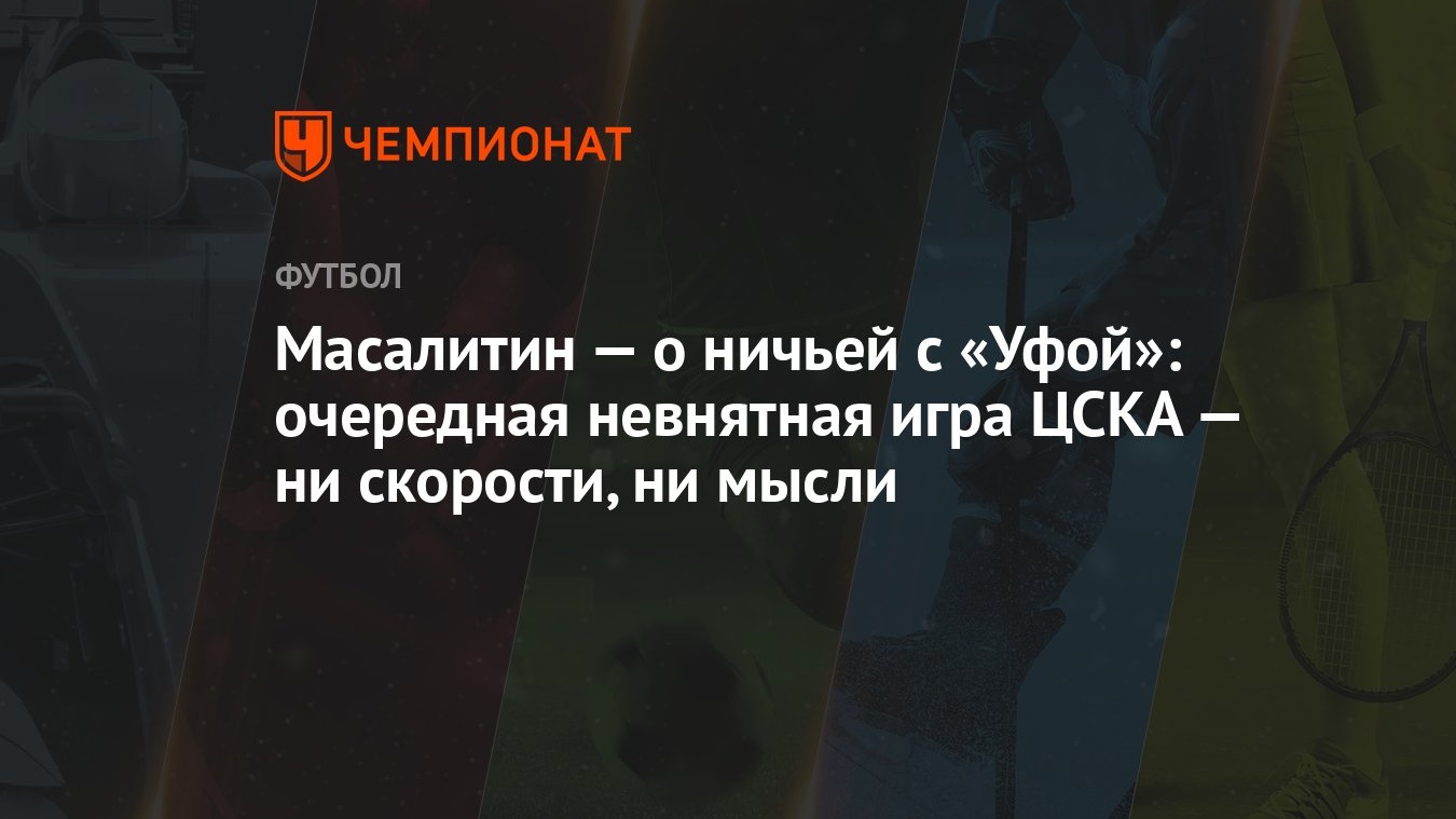 Масалитин — о ничьей с «Уфой»: очередная невнятная игра ЦСКА — ни скорости,  ни мысли - Чемпионат