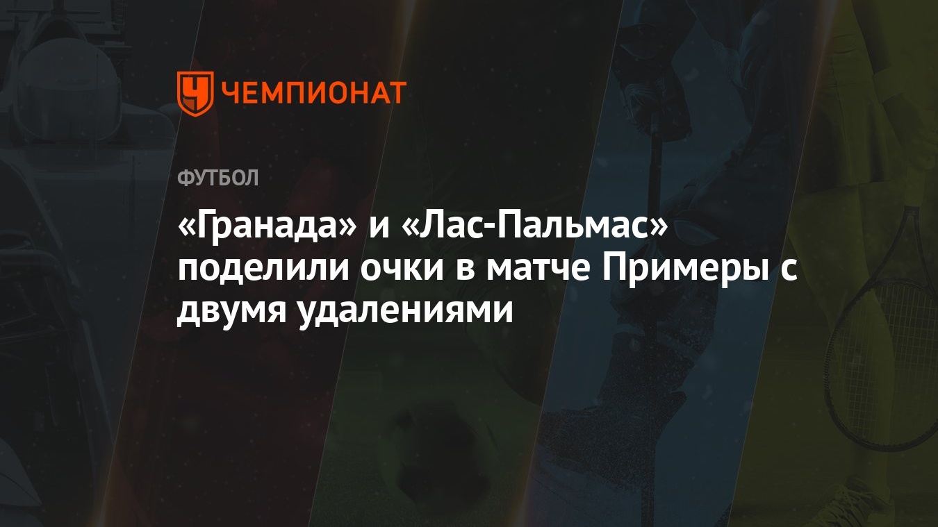 Гранада» и «Лас-Пальмас» поделили очки в матче Примеры с двумя удалениями -  Чемпионат