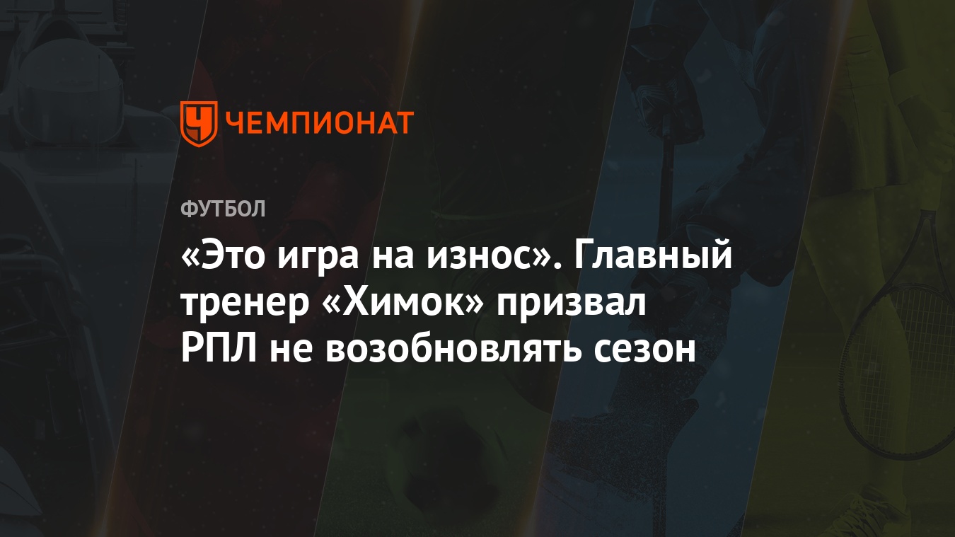 Это игра на износ». Главный тренер «Химок» призвал РПЛ не возобновлять  сезон - Чемпионат