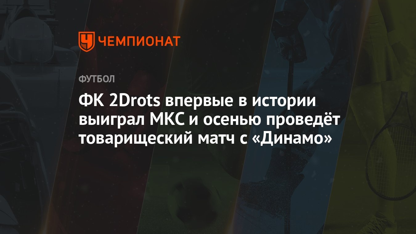 ФК 2Drots впервые в истории выиграл МКС и осенью проведёт товарищеский матч  с «Динамо» - Чемпионат