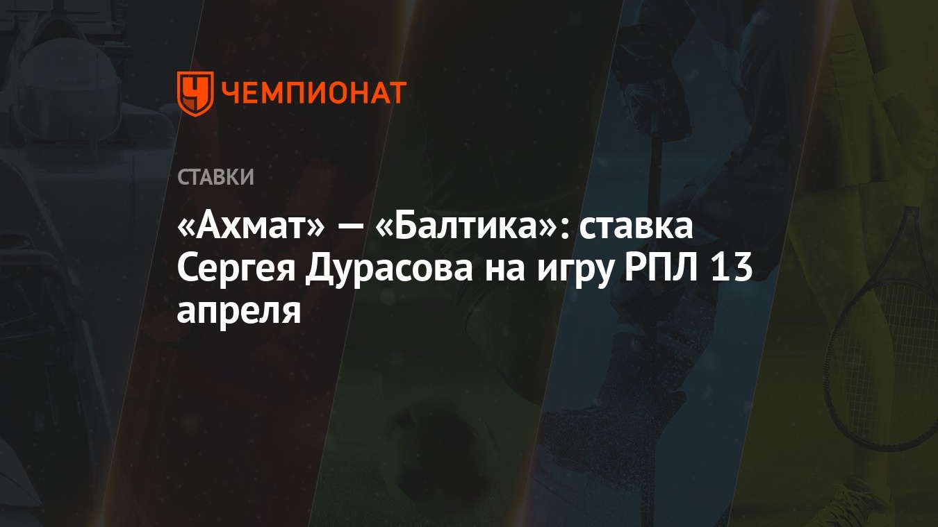 Ахмат» — «Балтика»: ставка Сергея Дурасова на игру РПЛ 13 апреля - Чемпионат