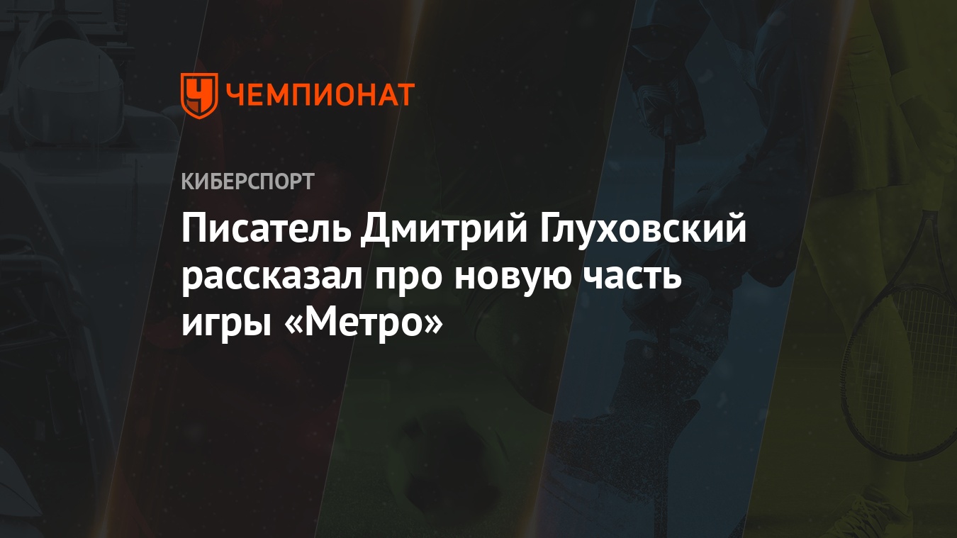 Писатель Дмитрий Глуховский рассказал про новую часть игры «Метро» -  Чемпионат