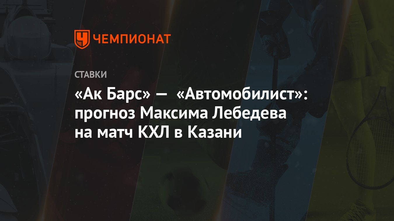 Ак Барс» — «Автомобилист»: прогноз Максима Лебедева на матч КХЛ в Казани -  Чемпионат