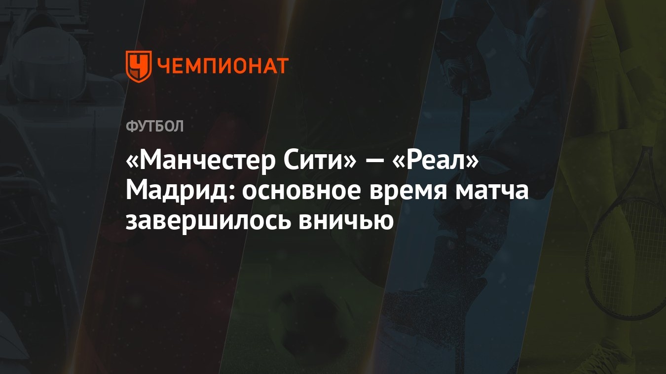 Манчестер Сити» — «Реал» Мадрид: основное время матча завершилось вничью -  Чемпионат