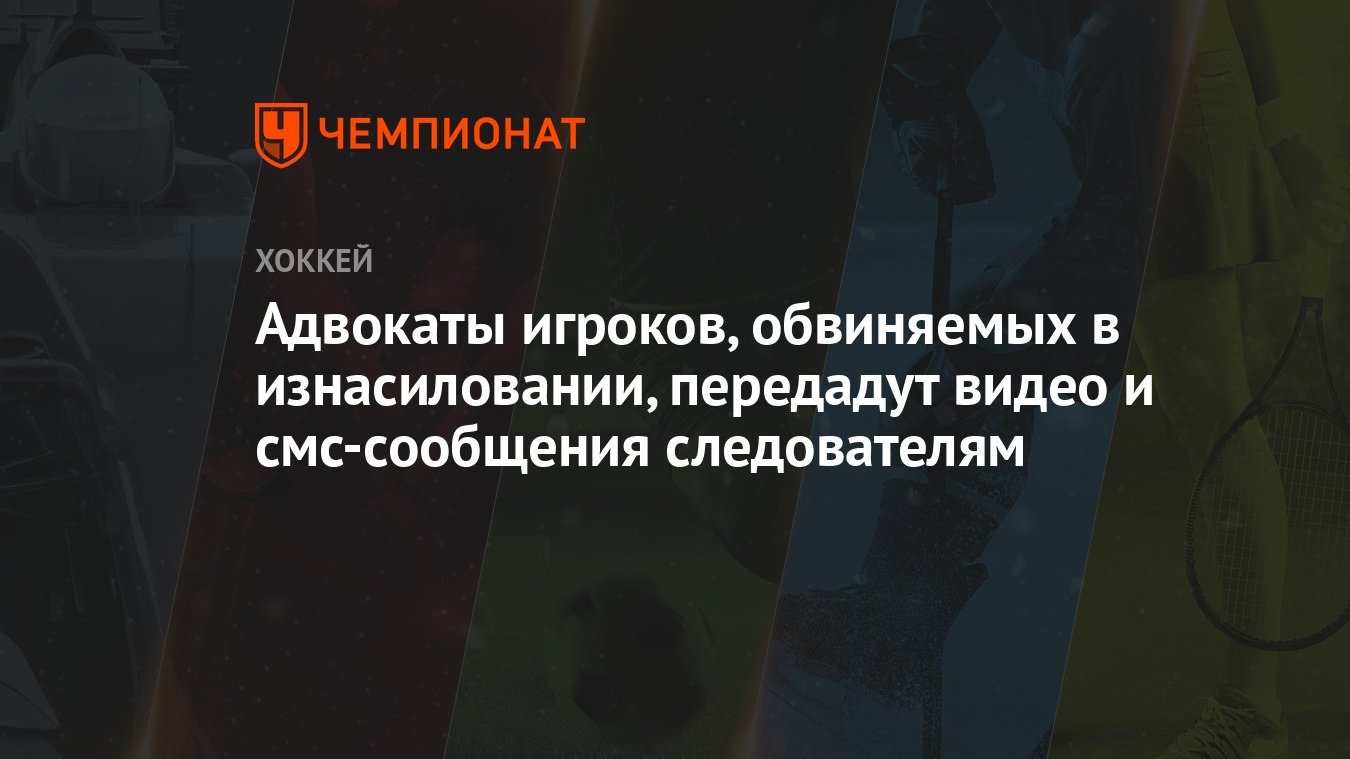 Адвокаты игроков, обвиняемых в изнасиловании, передадут видео и смс-сообщения  следователям - Чемпионат