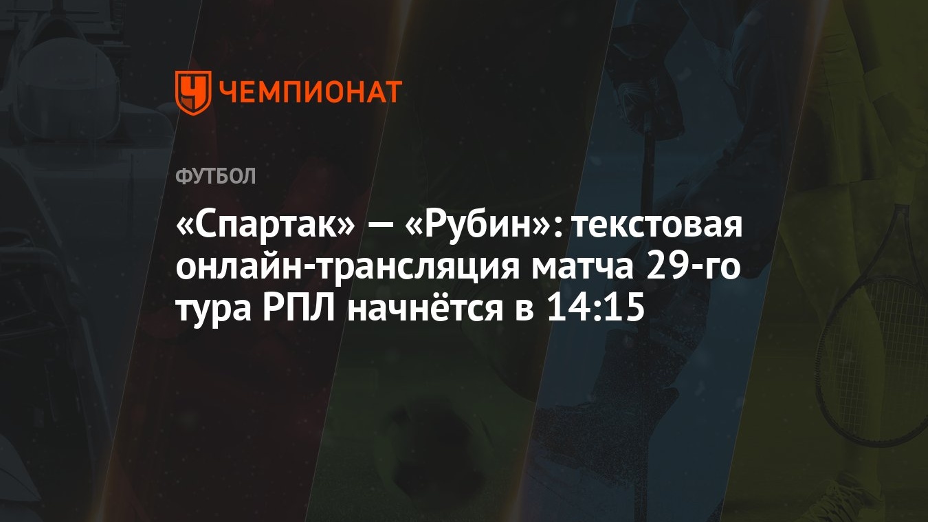 «Спартак» — «Рубин»: текстовая онлайн-трансляция матча 29-го тура РПЛ  начнётся в 14:15