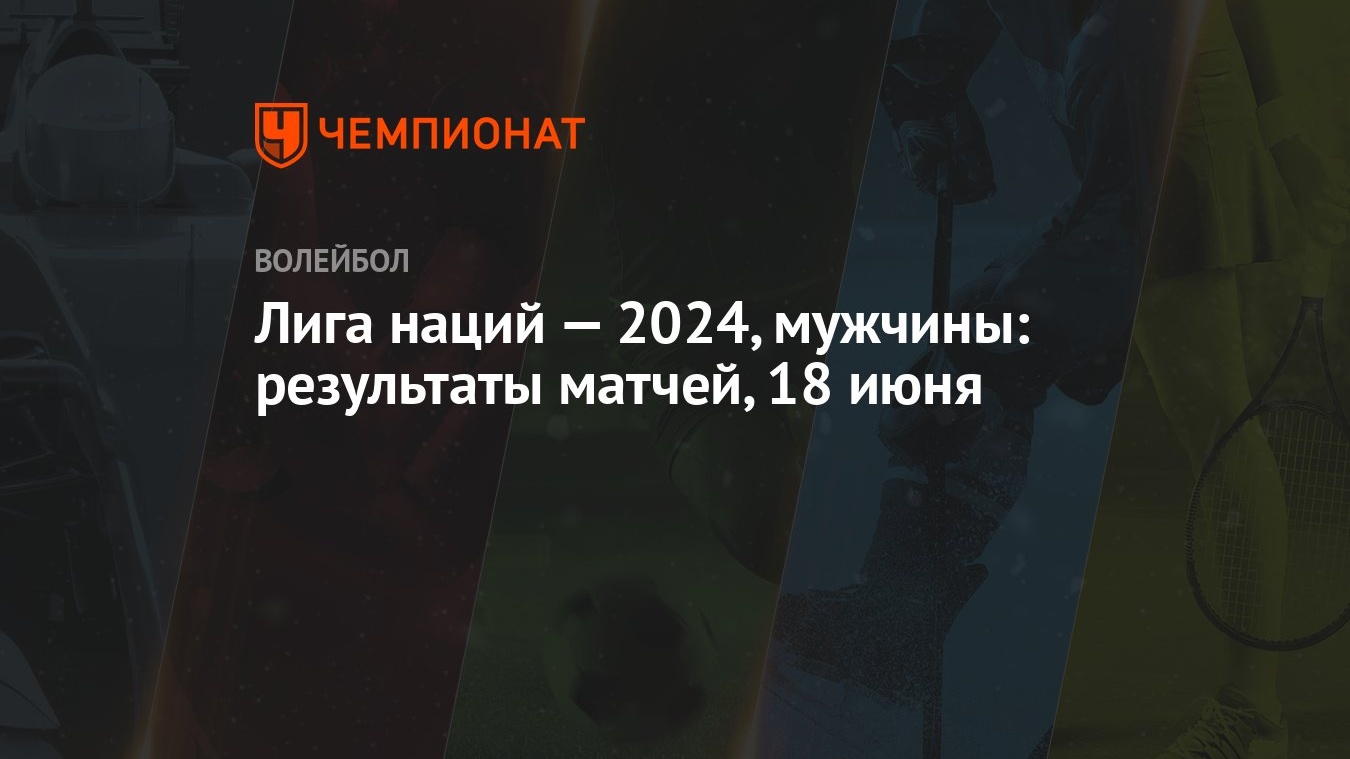 Лига наций — 2024, мужчины: результаты матчей, 18 июня - Чемпионат