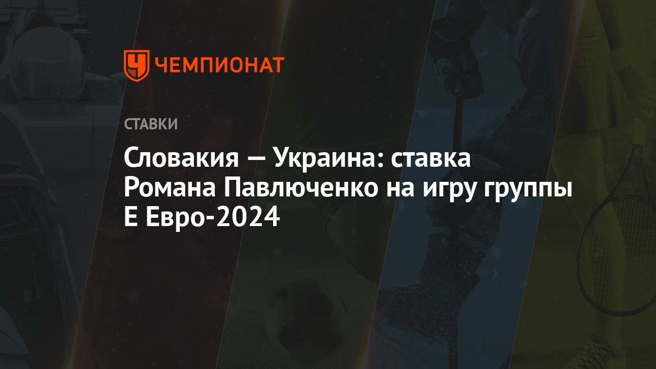 Словакия — Украина: ставка Романа Павлюченко на игру группы Е Евро-2024 -  Чемпионат