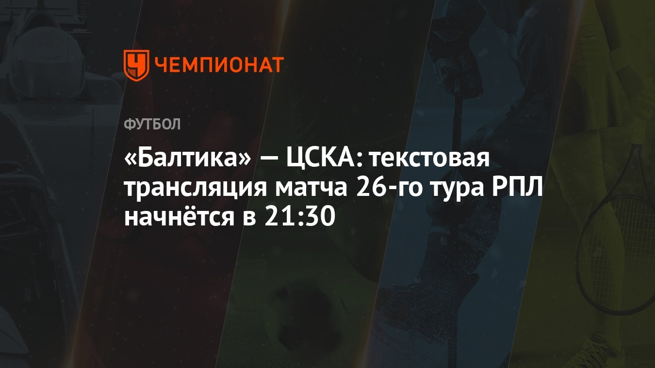 Балтика» — ЦСКА: текстовая трансляция матча 26-го тура РПЛ начнётся в 21:30  - Чемпионат