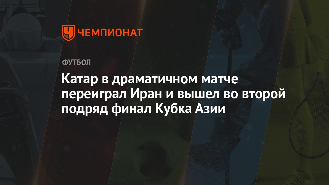 Катар в драматичном матче переиграл Иран и вышел во второй подряд финал  Кубка Азии - Чемпионат